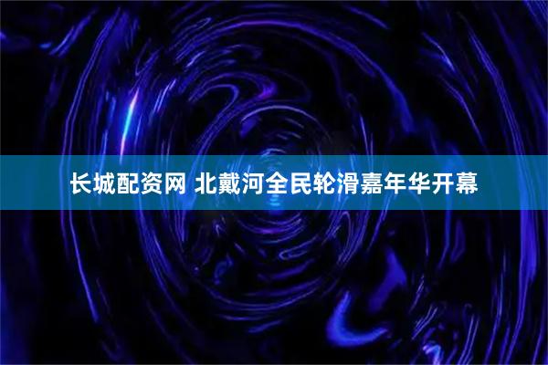 长城配资网 北戴河全民轮滑嘉年华开幕