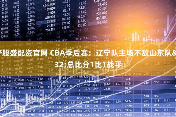 好股盛配资官网 CBA季后赛：辽宁队主场不敌山东队 总比分1比1战平