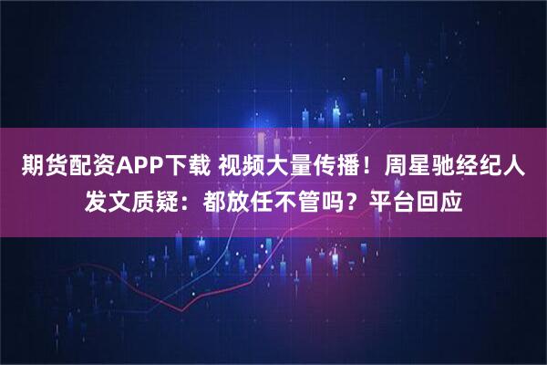 期货配资APP下载 视频大量传播！周星驰经纪人发文质疑：都放任不管吗？平台回应