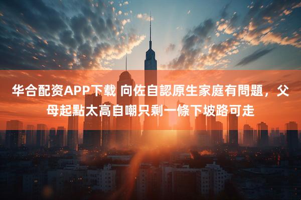 华合配资APP下载 向佐自認原生家庭有問題，父母起點太高自嘲只剩一條下坡路可走