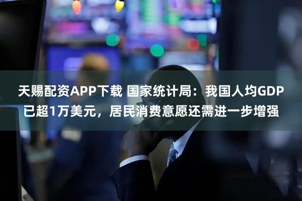 天赐配资APP下载 国家统计局：我国人均GDP已超1万美元，居民消费意愿还需进一步增强