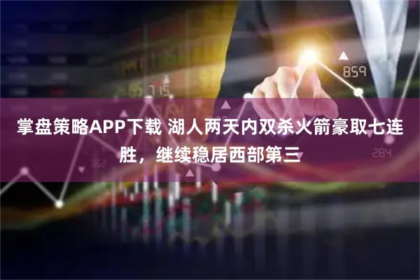 掌盘策略APP下载 湖人两天内双杀火箭豪取七连胜，继续稳居西部第三