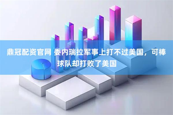 鼎冠配资官网 委内瑞拉军事上打不过美国，可棒球队却打败了美国