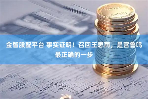 金智股配平台 事实证明！召回王思雨，是宫鲁鸣最正确的一步