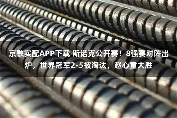 京融实配APP下载 斯诺克公开赛！8强赛对阵出炉，世界冠军2-5被淘汰，赵心童大胜