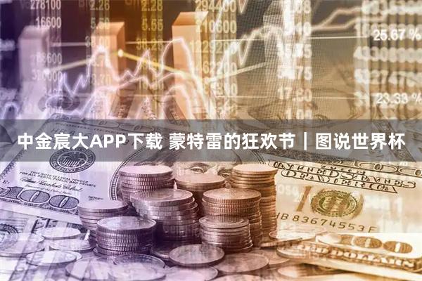 中金宸大APP下载 蒙特雷的狂欢节｜图说世界杯