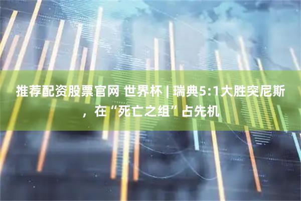 推荐配资股票官网 世界杯 | 瑞典5:1大胜突尼斯，在“死亡之组”占先机