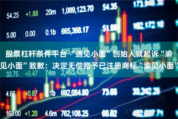 股票杠杆条件平台 “遇见小面”创始人就起诉“渝见小面”致歉:决定无偿赠予已注册商标“渝见小面”