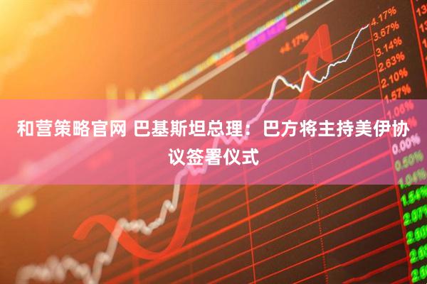 和营策略官网 巴基斯坦总理：巴方将主持美伊协议签署仪式