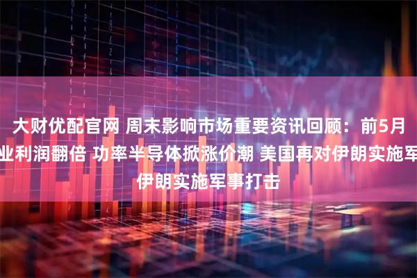 大财优配官网 周末影响市场重要资讯回顾：前5月电子行业利润翻倍 功率半导体掀涨价潮 美国再对伊朗实施军事打击
