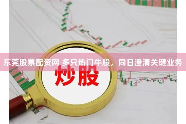 东莞股票配资网 多只热门牛股，同日澄清关键业务