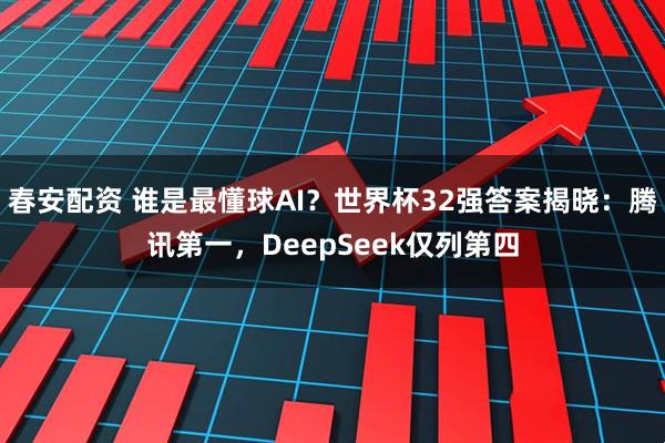 春安配资 谁是最懂球AI？世界杯32强答案揭晓：腾讯第一，DeepSeek仅列第四