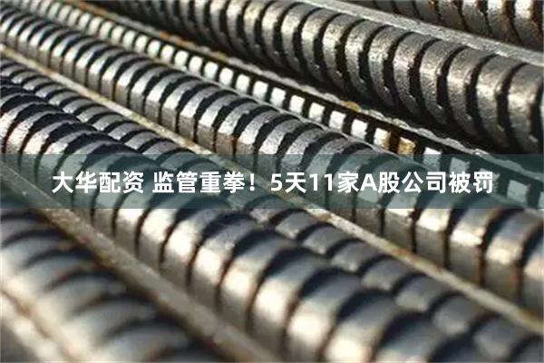 大华配资 监管重拳！5天11家A股公司被罚