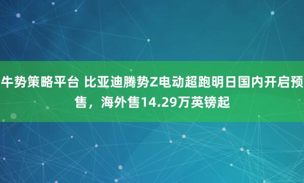 牛势策略平台 比亚迪腾势Z电动超跑明日国内开启预售,海外售14.29万英镑起