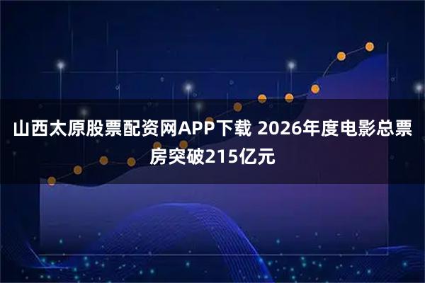 山西太原股票配资网APP下载 2026年度电影总票房突破215亿元