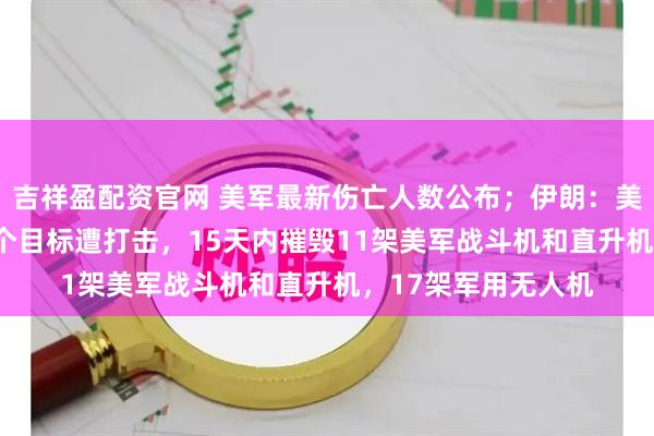 吉祥盈配资官网 美军最新伤亡人数公布；伊朗：美军中东基地超288个目标遭打击，15天内摧毁11架美军战斗机和直升机，17架军用无人机