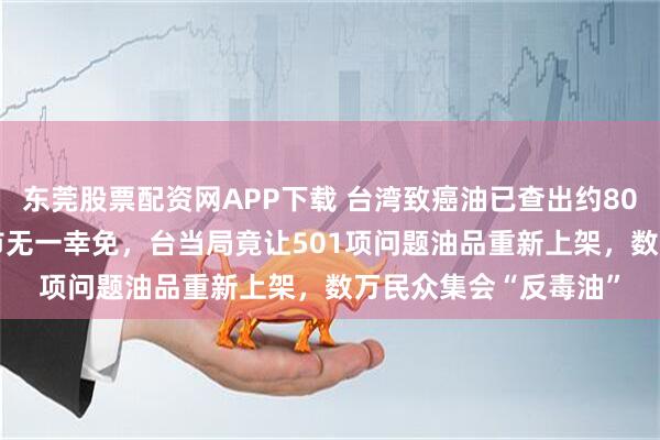 东莞股票配资网APP下载 台湾致癌油已查出约8000吨，岛内22个县市无一幸免，台当局竟让501项问题油品重新上架，数万民众集会“反毒油”