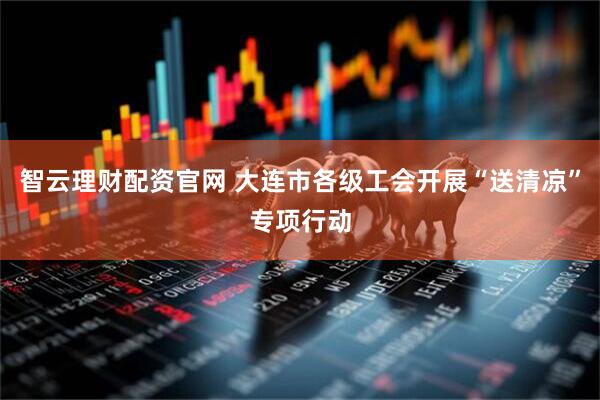 智云理财配资官网 大连市各级工会开展“送清凉”专项行动
