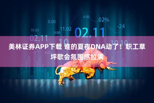 美林证券APP下载 谁的夏夜DNA动了！职工草坪歌会氛围感拉满