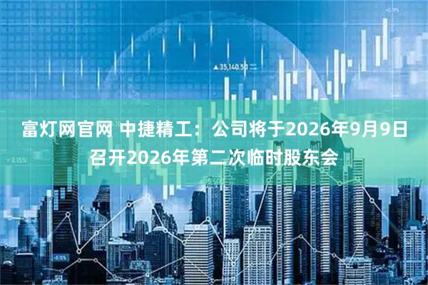 富灯网官网 中捷精工：公司将于2026年9月9日召开2026年第二次临时股东会