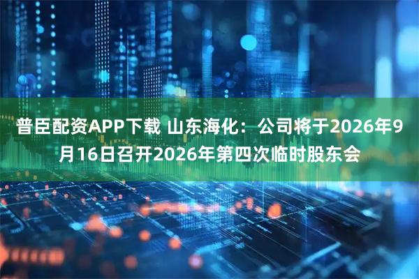 普臣配资APP下载 山东海化：公司将于2026年9月16日召开2026年第四次临时股东会