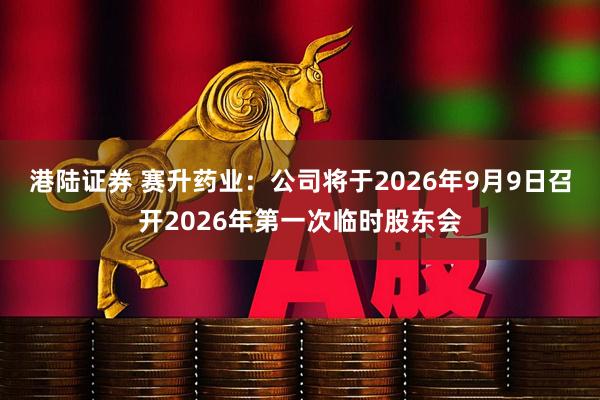 港陆证券 赛升药业：公司将于2026年9月9日召开2026年第一次临时股东会