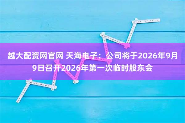 越大配资网官网 天海电子：公司将于2026年9月9日召开2026年第一次临时股东会