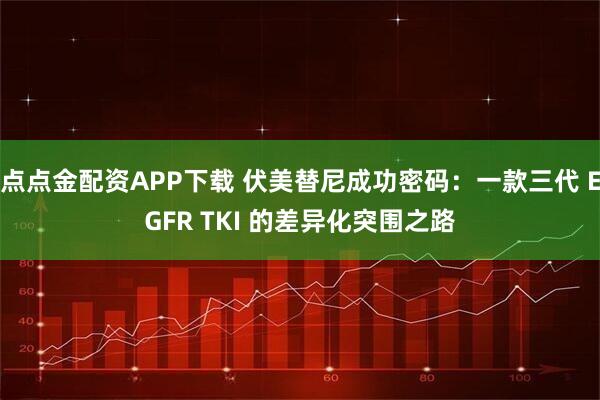 点点金配资APP下载 伏美替尼成功密码：一款三代 EGFR TKI 的差异化突围之路