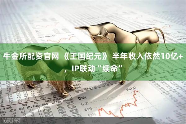 牛金所配资官网 《王国纪元》 半年收入依然10亿+，IP联动“续命”