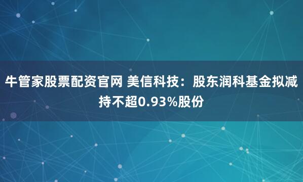 牛管家股票配资官网 美信科技：股东润科基金拟减持不超0.93%股份