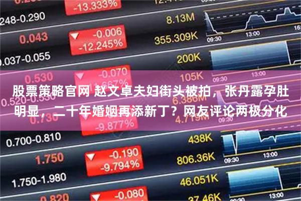 股票策略官网 赵文卓夫妇街头被拍，张丹露孕肚明显，二十年婚姻再添新丁？网友评论两极分化