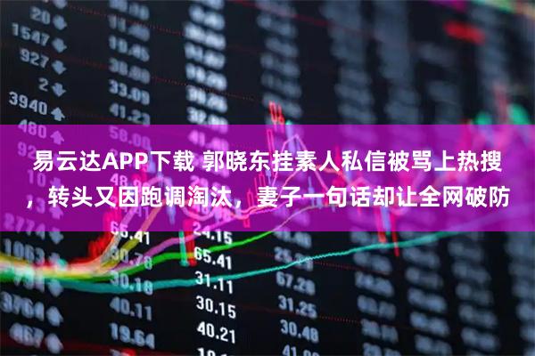 易云达APP下载 郭晓东挂素人私信被骂上热搜，转头又因跑调淘汰，妻子一句话却让全网破防